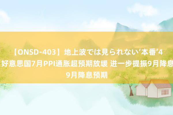 【ONSD-403】地上波では見られない‘本番’4時間 好意思国7月PPI通胀超预期放缓 进一步提振9月降息预期