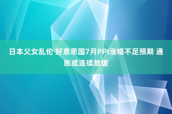 日本父女乱伦 好意思国7月PPI涨幅不足预期 通胀或连续放缓