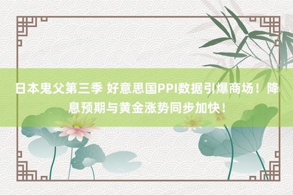 日本鬼父第三季 好意思国PPI数据引爆商场！降息预期与黄金涨势同步加快！