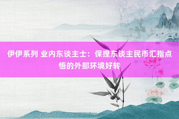 伊伊系列 业内东谈主士：保捏东谈主民币汇指点悟的外部环境好转