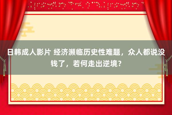 日韩成人影片 经济濒临历史性难题，众人都说没钱了，若何走出逆境？