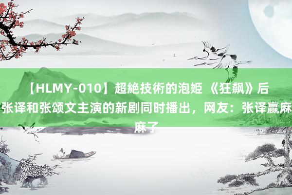 【HLMY-010】超絶技術的泡姫 《狂飙》后，张译和张颂文主演的新剧同时播出，网友：张译赢麻了