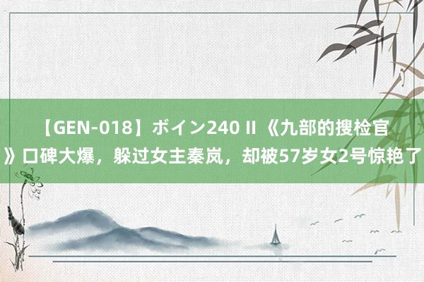 【GEN-018】ボイン240 II 《九部的搜检官》口碑大爆，躲过女主秦岚，却被57岁女2号惊艳了