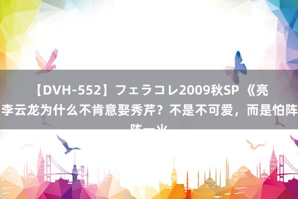 【DVH-552】フェラコレ2009秋SP 《亮剑》李云龙为什么不肯意娶秀芹？不是不可爱，而是怕阵一火