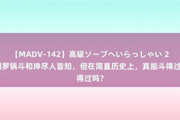 【MADV-142】高級ソープへいらっしゃい 25 刘罗锅斗和珅尽人皆知，但在简直历史上，真能斗得过吗？