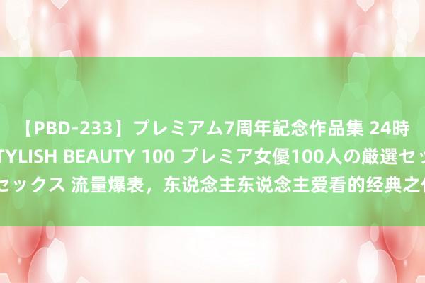 【PBD-233】プレミアム7周年記念作品集 24時間 PREMIUM STYLISH BEAUTY 100 プレミア女優100人の厳選セックス 流量爆表，东说念主东说念主爱看的经典之作《护花狂兵》，追不完必后悔