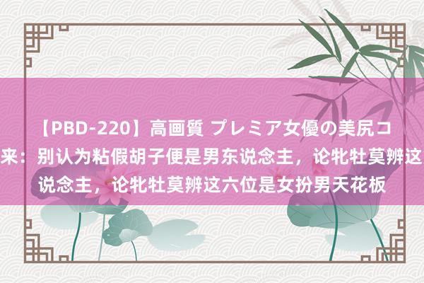 【PBD-220】高画質 プレミア女優の美尻コレクション8時間 归来：别认为粘假胡子便是男东说念主，论牝牡莫辨这六位是女扮男天花板