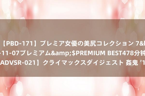 【PBD-171】プレミア女優の美尻コレクション 7</a>2012-11-07プレミアム&$PREMIUM BEST478分钟【ADVSR-021】クライマックスダイジェスト 姦鬼 ’10 中叶纪后期教皇的敛财活动