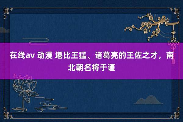 在线av 动漫 堪比王猛、诸葛亮的王佐之才，南北朝名将于谨