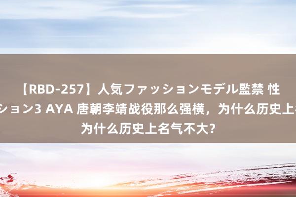 【RBD-257】人気ファッションモデル監禁 性虐コレクション3 AYA 唐朝李靖战役那么强横，为什么历史上名气不大？