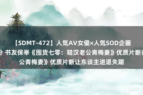 【SDMT-472】人気AV女優×人気SOD企画 女優祭7時間40分 书友保举《囤货七零：糙汉老公青梅妻》优质片断让东谈主进退失踞