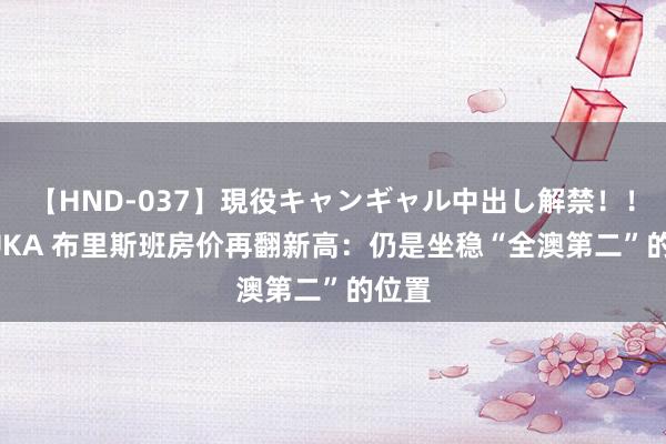 【HND-037】現役キャンギャル中出し解禁！！ ASUKA 布里斯班房价再翻新高：仍是坐稳“全澳第二”的位置