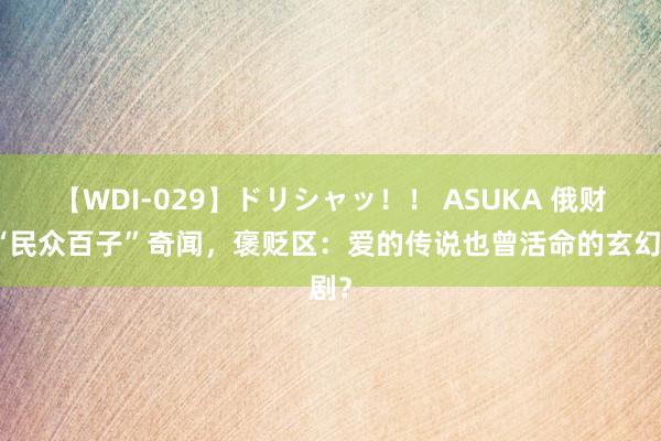 【WDI-029】ドリシャッ！！ ASUKA 俄财主“民众百子”奇闻，褒贬区：爱的传说也曾活命的玄幻剧？