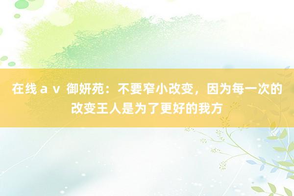 在线ａｖ 御妍苑：不要窄小改变，因为每一次的改变王人是为了更好的我方