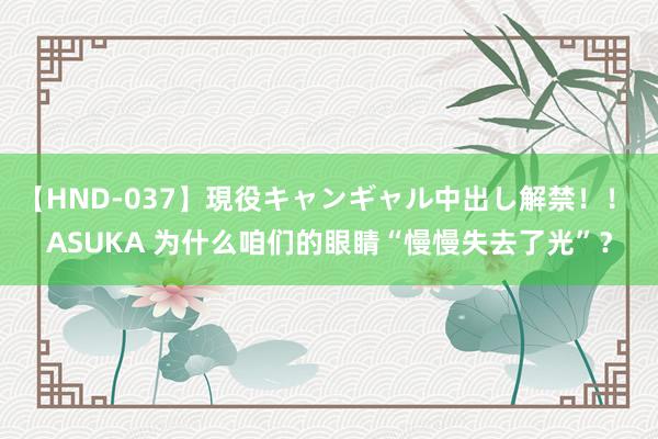 【HND-037】現役キャンギャル中出し解禁！！ ASUKA 为什么咱们的眼睛“慢慢失去了光”？