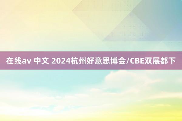 在线av 中文 2024杭州好意思博会/CBE双展都下