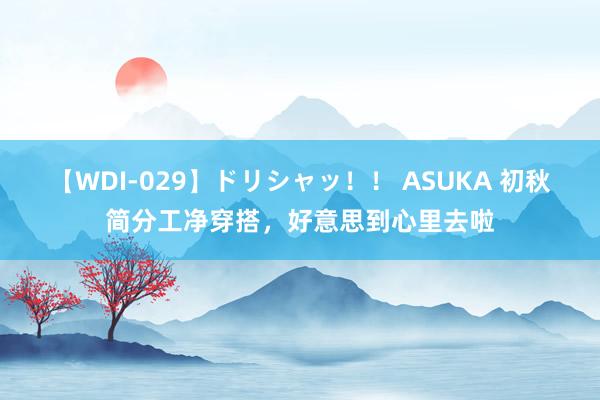 【WDI-029】ドリシャッ！！ ASUKA 初秋简分工净穿搭，好意思到心里去啦