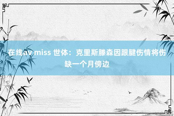 在线av miss 世体：克里斯滕森因跟腱伤情将伤缺一个月傍边