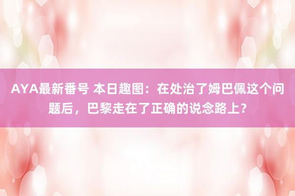 AYA最新番号 本日趣图：在处治了姆巴佩这个问题后，巴黎走在了正确的说念路上？