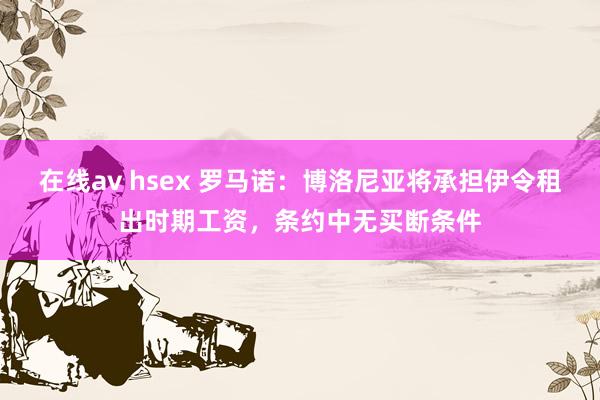 在线av hsex 罗马诺：博洛尼亚将承担伊令租出时期工资，条约中无买断条件