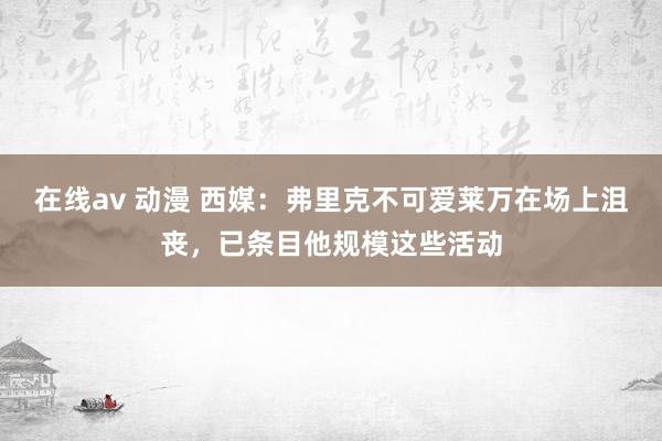 在线av 动漫 西媒：弗里克不可爱莱万在场上沮丧，已条目他规模这些活动