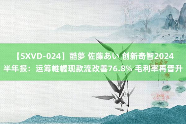 【SXVD-024】酷夢 佐藤あい 创新奇智2024半年报：运筹帷幄现款流改善76.8% 毛利率再晋升