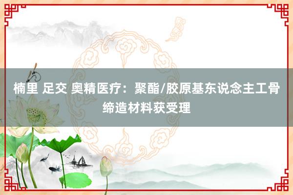 楠里 足交 奥精医疗：聚酯/胶原基东说念主工骨缔造材料获受理