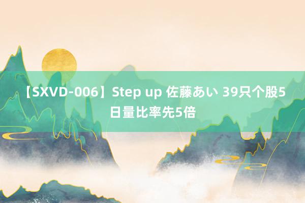 【SXVD-006】Step up 佐藤あい 39只个股5日量比率先5倍