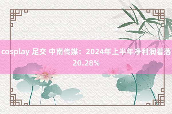 cosplay 足交 中南传媒：2024年上半年净利润着落20.28%