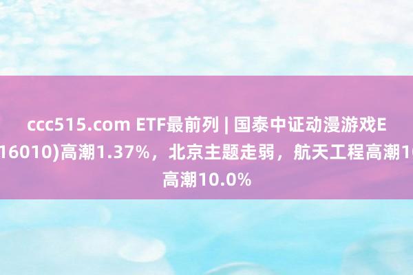 ccc515.com ETF最前列 | 国泰中证动漫游戏ETF(516010)高潮1.37%，北京主题走弱，航天工程高潮10.0%