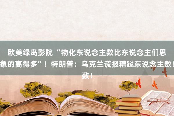 欧美绿岛影院 “物化东说念主数比东说念主们思象的高得多”！特朗普：乌克兰谎报糟跶东说念主数！