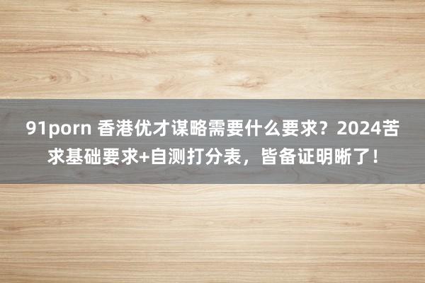 91porn 香港优才谋略需要什么要求？2024苦求基础要求+自测打分表，皆备证明晰了！