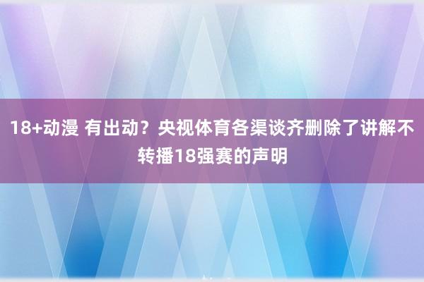 18+动漫 有出动？央视体育各渠谈齐删除了讲解不转播18强赛的声明