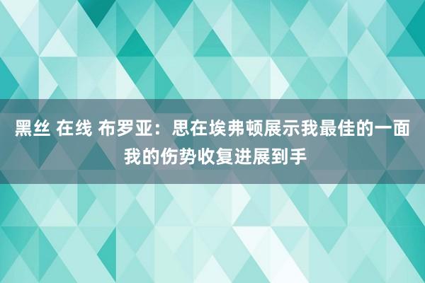 黑丝 在线 布罗亚：思在埃弗顿展示我最佳的一面 我的伤势收复进展到手