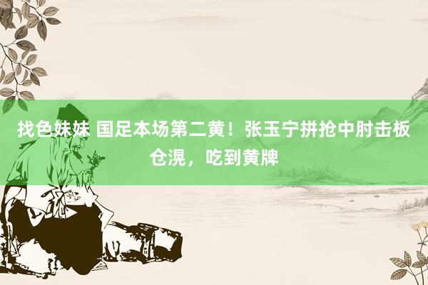 找色妹妹 国足本场第二黄！张玉宁拼抢中肘击板仓滉，吃到黄牌