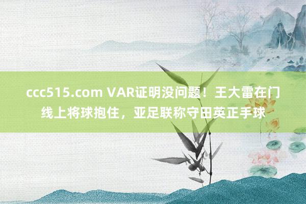 ccc515.com VAR证明没问题！王大雷在门线上将球抱住，亚足联称守田英正手球