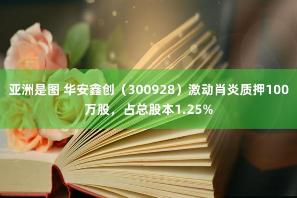 亚洲是图 华安鑫创（300928）激动肖炎质押100万股，占总股本1.25%