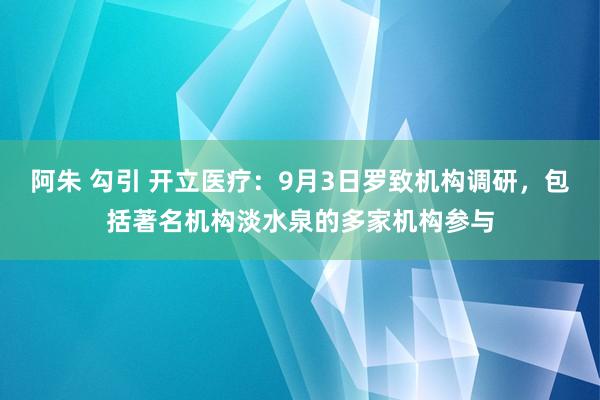 阿朱 勾引 开立医疗：9月3日罗致机构调研，包括著名机构淡水泉的多家机构参与