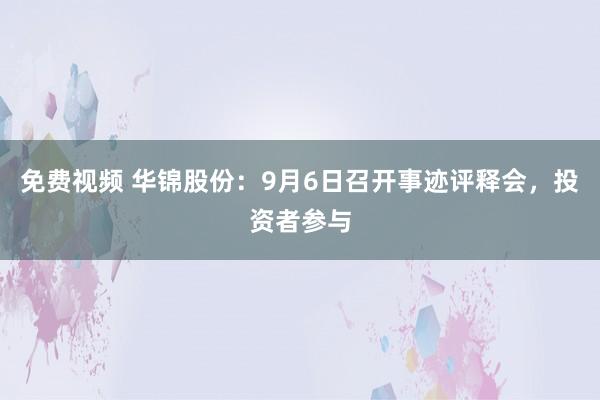 免费视频 华锦股份：9月6日召开事迹评释会，投资者参与