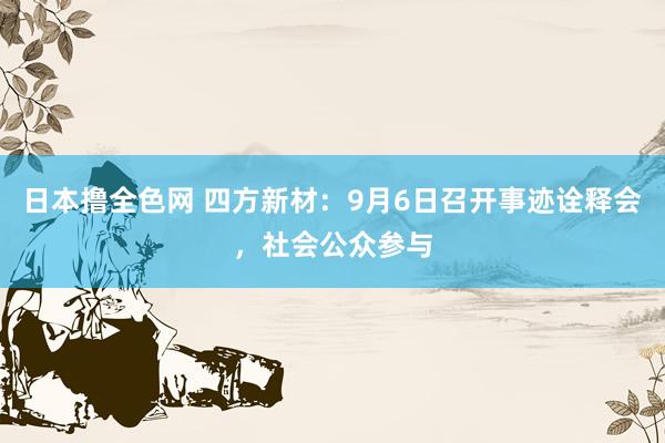 日本撸全色网 四方新材：9月6日召开事迹诠释会，社会公众参与