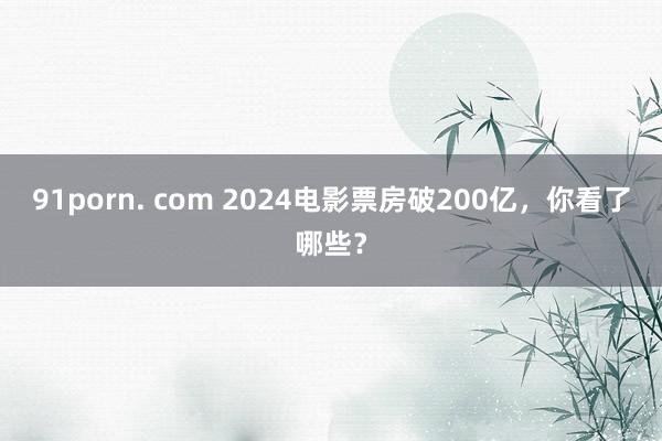 91porn. com 2024电影票房破200亿，你看了哪些？