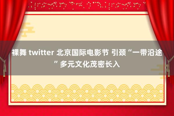 裸舞 twitter 北京国际电影节 引颈“一带沿途”多元文化茂密长入