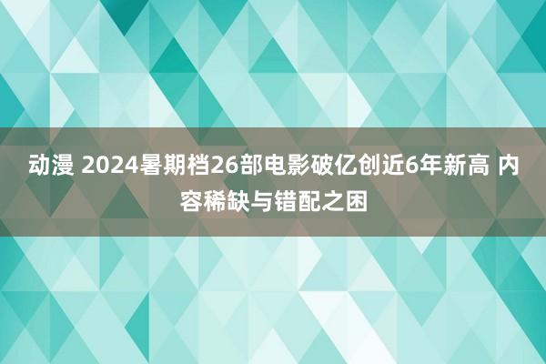 动漫 2024暑期档26部电影破亿创近6年新高 内容稀缺与错配之困