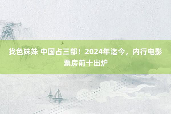 找色妹妹 中国占三部！2024年迄今，内行电影票房前十出炉