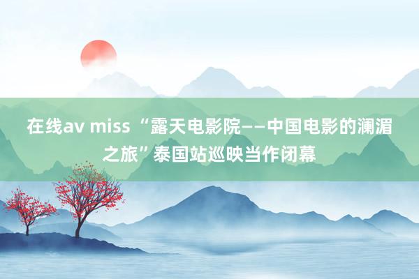 在线av miss “露天电影院——中国电影的澜湄之旅”泰国站巡映当作闭幕