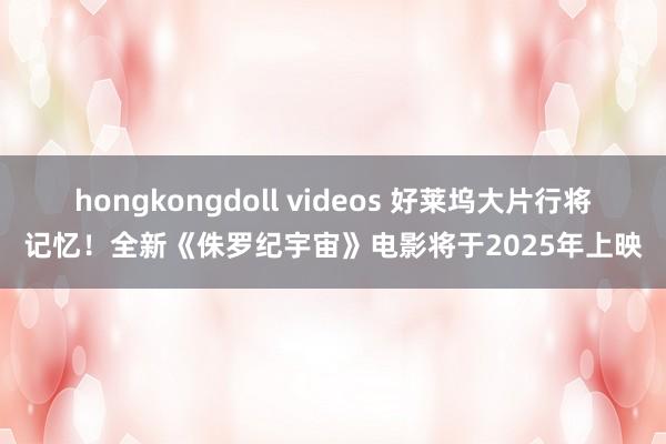 hongkongdoll videos 好莱坞大片行将记忆！全新《侏罗纪宇宙》电影将于2025年上映