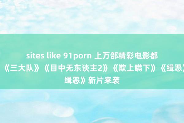 sites like 91porn 上万部精彩电影都在爱奇艺！《三大队》《目中无东谈主2》《欺上瞒下》《缉恶》新片来袭