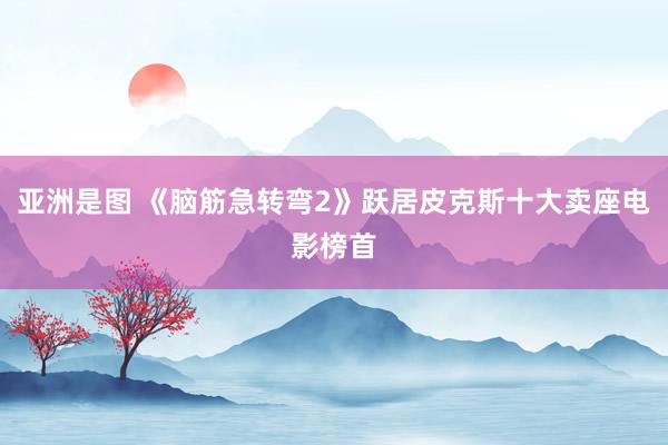 亚洲是图 《脑筋急转弯2》跃居皮克斯十大卖座电影榜首