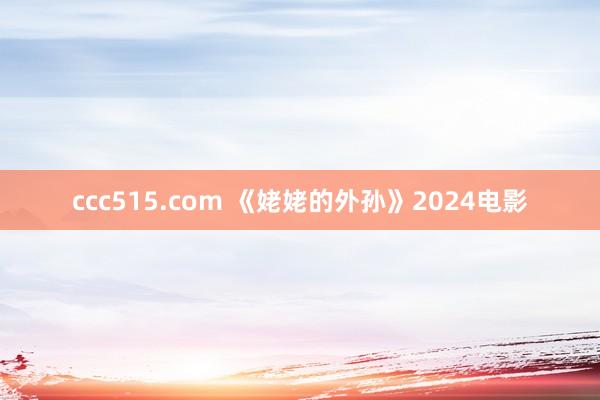 ccc515.com 《姥姥的外孙》2024电影