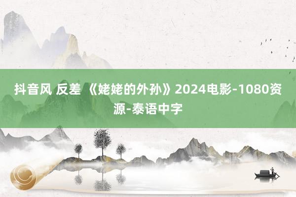 抖音风 反差 《姥姥的外孙》2024电影-1080资源-泰语中字